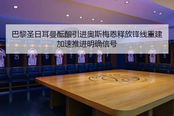 巴黎圣日耳曼酝酿引进奥斯梅恩释放锋线重建加速推进明确信号