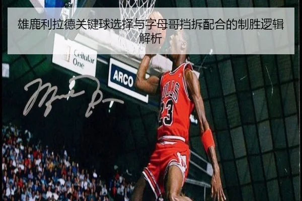 雄鹿利拉德关键球选择与字母哥挡拆配合的制胜逻辑解析
