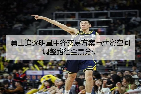 勇士追逐明星中锋交易方案与薪资空间调整路径全景分析